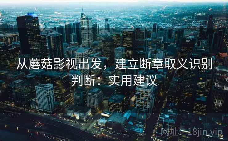 从蘑菇影视出发，建立断章取义识别判断：实用建议