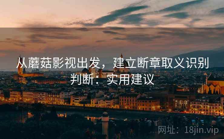 从蘑菇影视出发，建立断章取义识别判断：实用建议