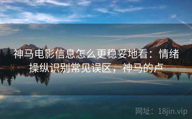 神马电影信息怎么更稳妥地看:情绪操纵识别常见误区,神马的卢 神马电影信息怎么更稳妥地看:情绪操纵识别常见误区,神马的卢