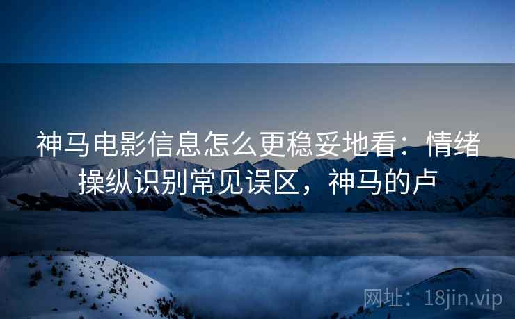 神马电影信息怎么更稳妥地看:情绪操纵识别常见误区,神马的卢 神马电影信息怎么更稳妥地看:情绪操纵识别常见误区,神马的卢