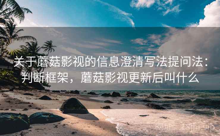 关于蘑菇影视的信息澄清写法提问法:判断框架,蘑菇影视更新后叫什么 关于蘑菇影视的信息澄清写法提问法:判断框架,蘑菇影视更新后叫什么