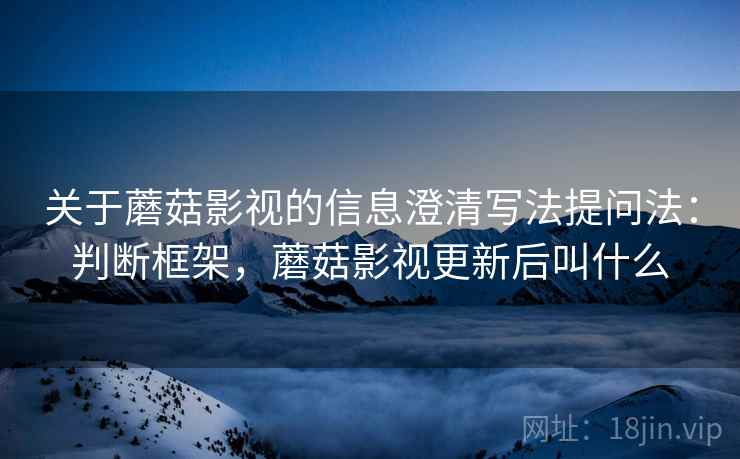 关于蘑菇影视的信息澄清写法提问法:判断框架,蘑菇影视更新后叫什么 关于蘑菇影视的信息澄清写法提问法:判断框架,蘑菇影视更新后叫什么