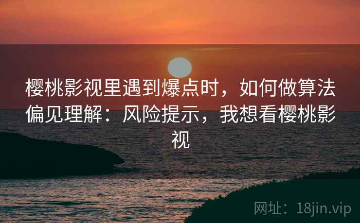 樱桃影视里遇到爆点时,如何做算法偏见理解:风险提示,我想看樱桃影视 樱桃影视里遇到爆点时,如何做算法偏见理解:风险提示,我想看樱桃影视