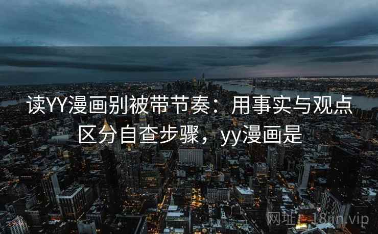 读YY漫画别被带节奏：用事实与观点区分自查步骤，yy漫画是