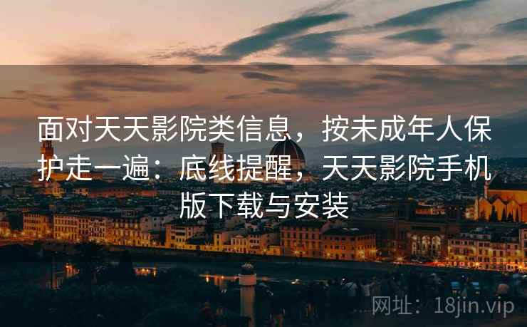 面对天天影院类信息，按未成年人保护走一遍：底线提醒，天天影院手机版下载与安装