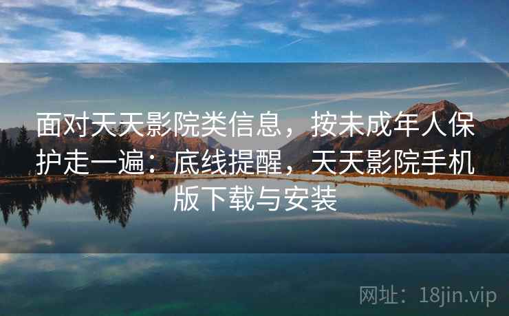 面对天天影院类信息，按未成年人保护走一遍：底线提醒，天天影院手机版下载与安装