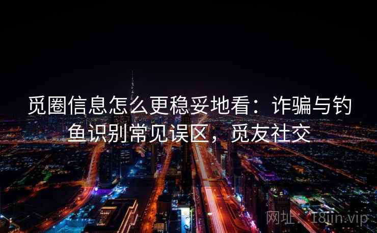 觅圈信息怎么更稳妥地看:诈骗与钓鱼识别常见误区,觅友社交 觅圈信息怎么更稳妥地看:诈骗与钓鱼识别常见误区,觅友社交