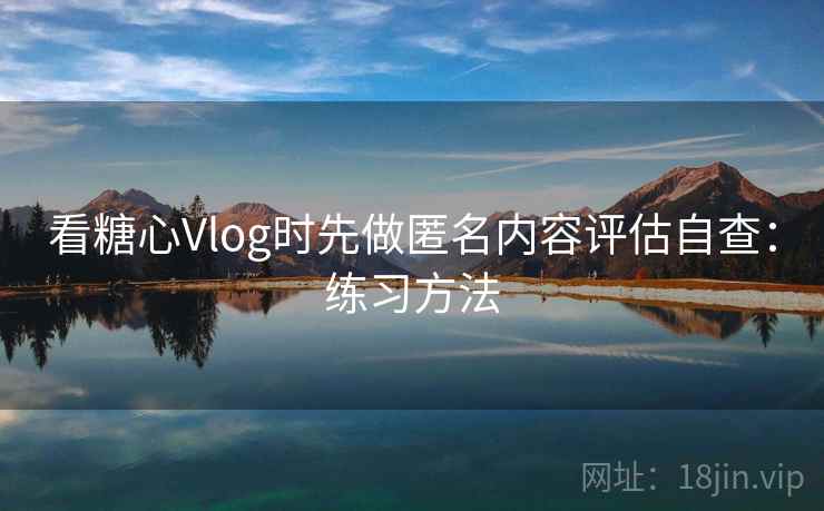 看糖心Vlog时先做匿名内容评估自查：练习方法