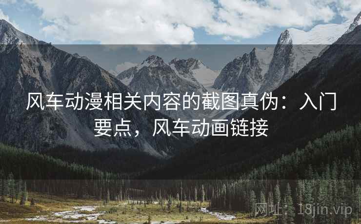 风车动漫相关内容的截图真伪：入门要点，风车动画链接