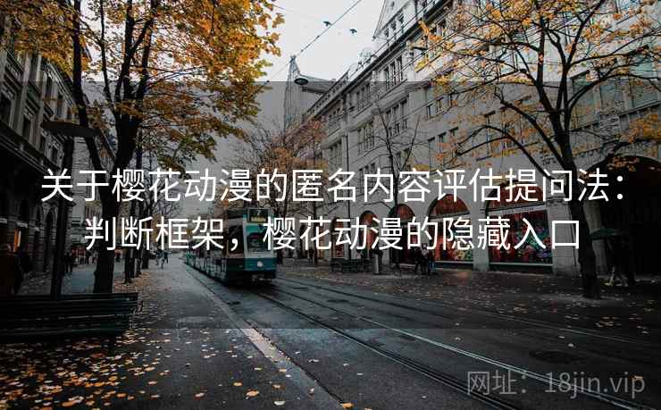 关于樱花动漫的匿名内容评估提问法：判断框架，樱花动漫的隐藏入口