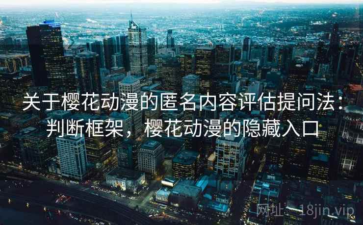 关于樱花动漫的匿名内容评估提问法：判断框架，樱花动漫的隐藏入口