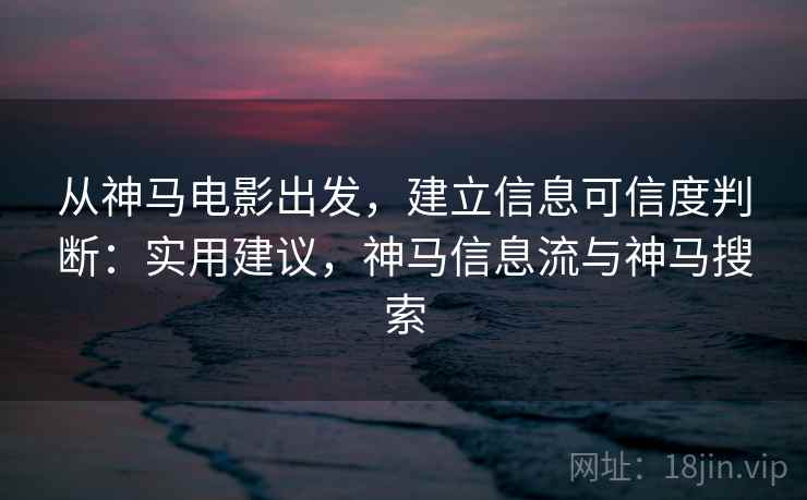 从神马电影出发，建立信息可信度判断：实用建议，神马信息流与神马搜索