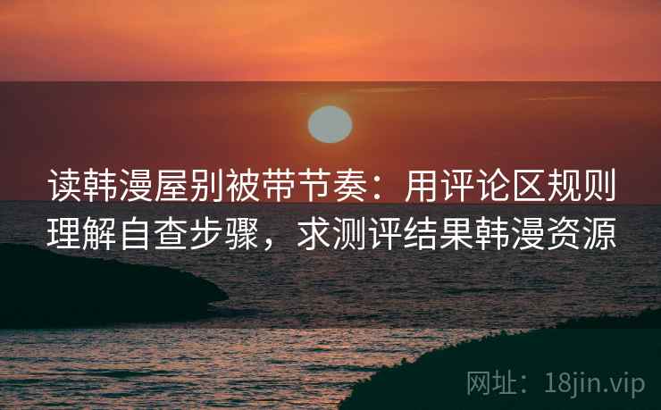 读韩漫屋别被带节奏：用评论区规则理解自查步骤，求测评结果韩漫资源