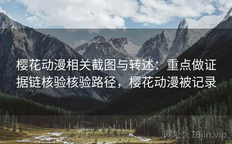 樱花动漫相关截图与转述：重点做证据链核验核验路径，樱花动漫被记录