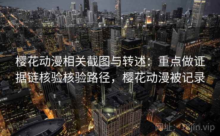 樱花动漫相关截图与转述：重点做证据链核验核验路径，樱花动漫被记录