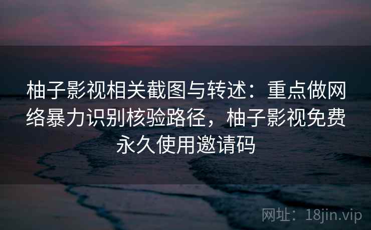柚子影视相关截图与转述：重点做网络暴力识别核验路径，柚子影视免费永久使用邀请码
