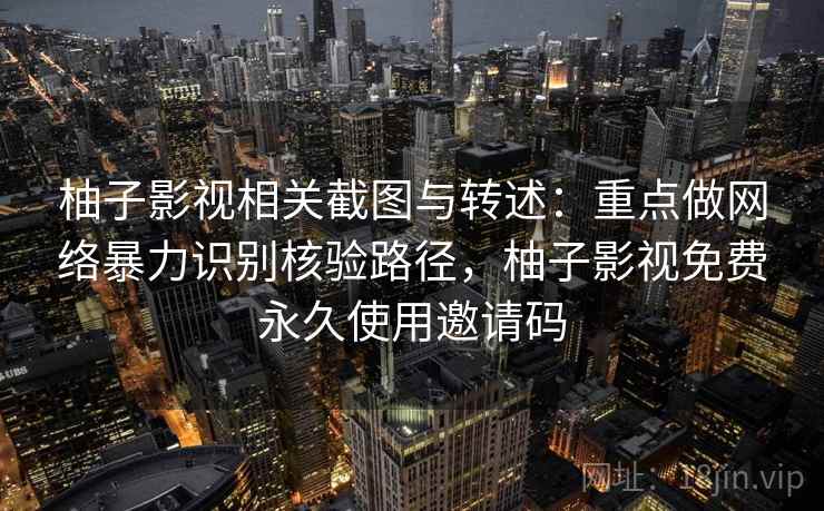 柚子影视相关截图与转述：重点做网络暴力识别核验路径，柚子影视免费永久使用邀请码