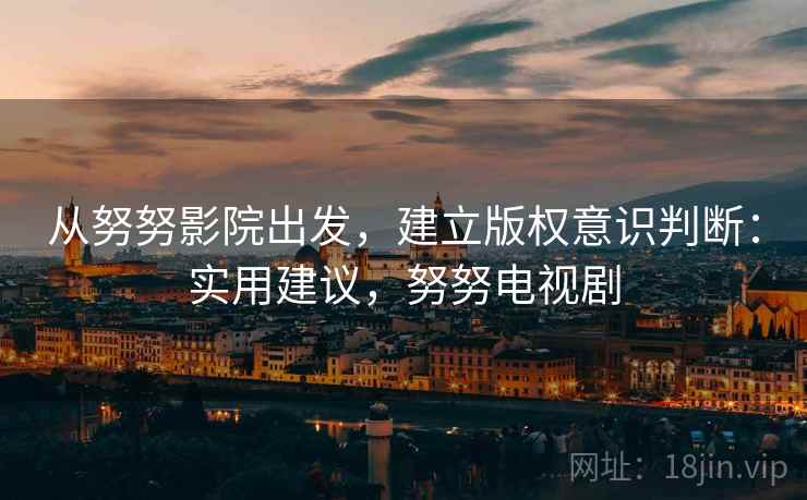 从努努影院出发，建立版权意识判断：实用建议，努努电视剧