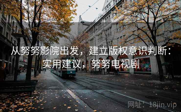 从努努影院出发，建立版权意识判断：实用建议，努努电视剧