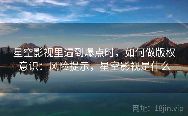 星空影视里遇到爆点时，如何做版权意识：风险提示，星空影视是什么