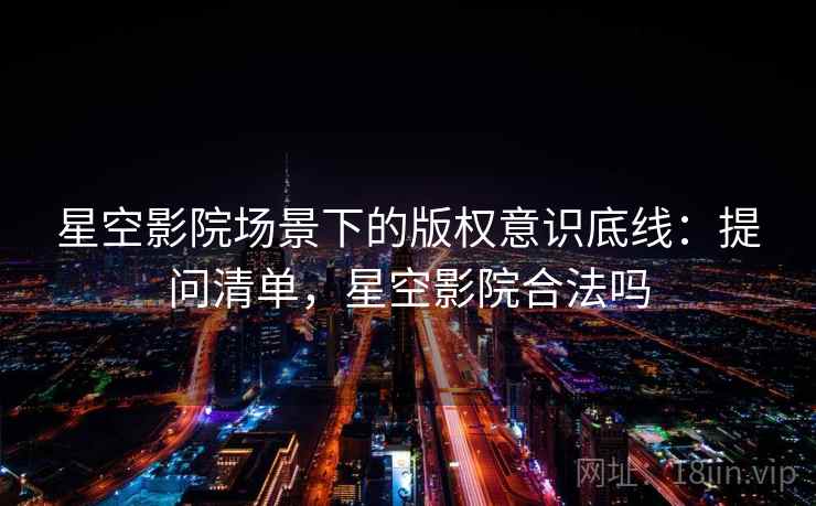 星空影院场景下的版权意识底线：提问清单，星空影院合法吗