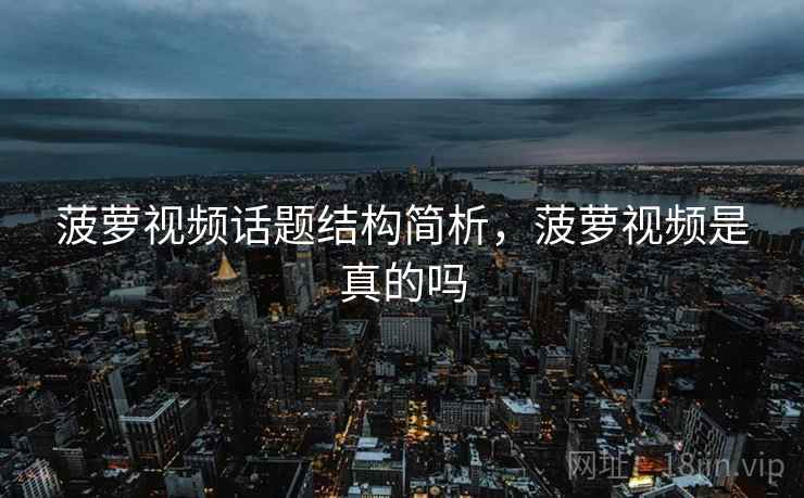 菠萝视频话题结构简析，菠萝视频是真的吗