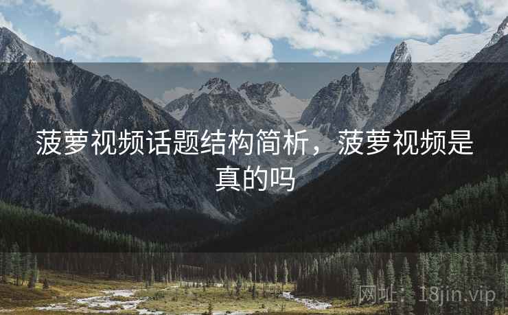 菠萝视频话题结构简析，菠萝视频是真的吗