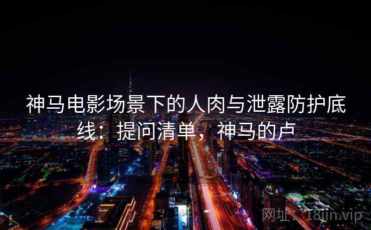 神马电影场景下的人肉与泄露防护底线：提问清单，神马的卢