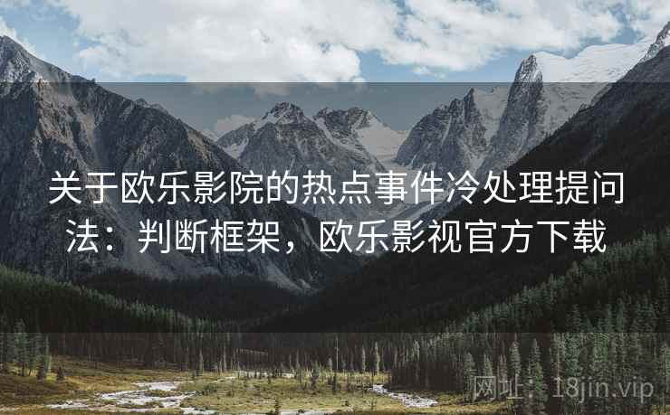 关于欧乐影院的热点事件冷处理提问法：判断框架，欧乐影视官方下载