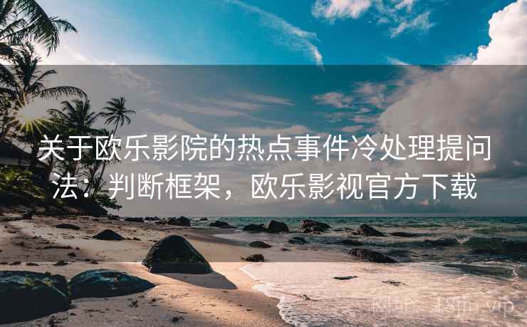 关于欧乐影院的热点事件冷处理提问法：判断框架，欧乐影视官方下载