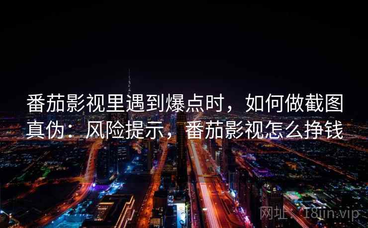 番茄影视里遇到爆点时，如何做截图真伪：风险提示，番茄影视怎么挣钱