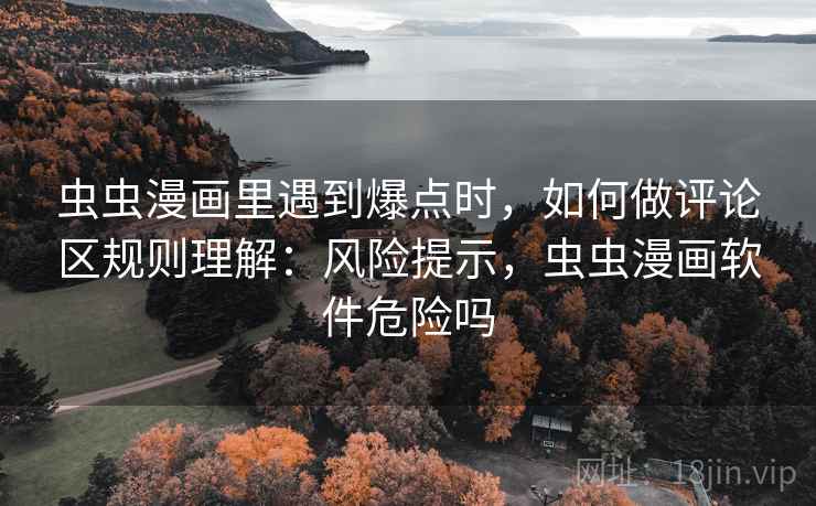 虫虫漫画里遇到爆点时，如何做评论区规则理解：风险提示，虫虫漫画软件危险吗