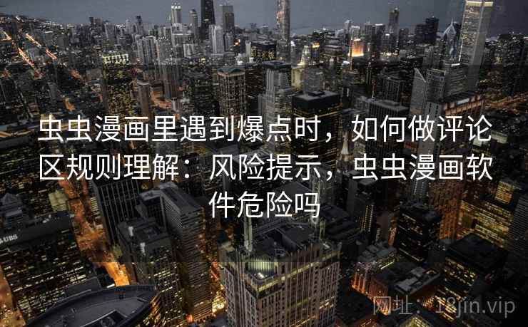 虫虫漫画里遇到爆点时，如何做评论区规则理解：风险提示，虫虫漫画软件危险吗