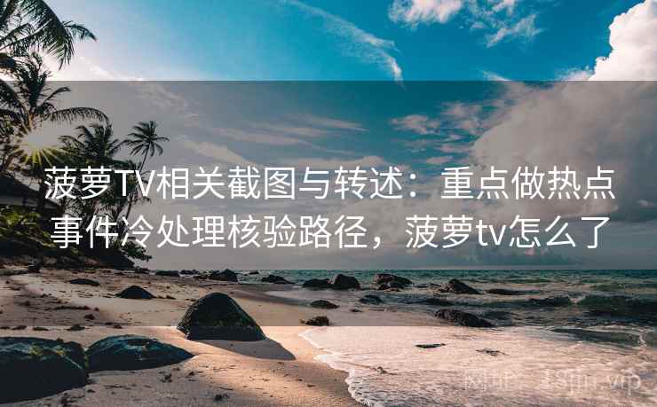 菠萝TV相关截图与转述：重点做热点事件冷处理核验路径，菠萝tv怎么了