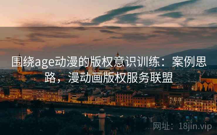 围绕age动漫的版权意识训练：案例思路，漫动画版权服务联盟