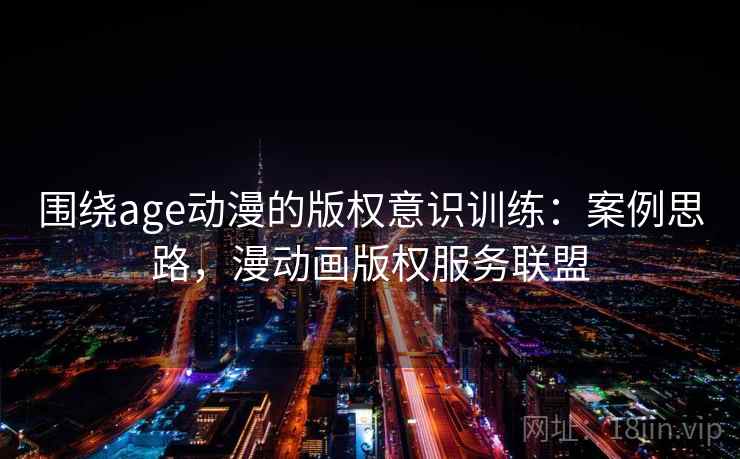 围绕age动漫的版权意识训练：案例思路，漫动画版权服务联盟