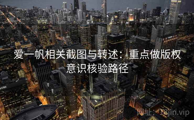 爱一帆相关截图与转述：重点做版权意识核验路径