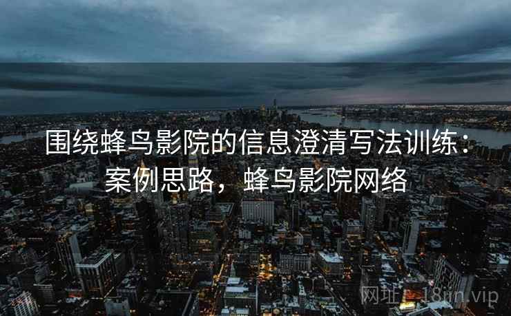 围绕蜂鸟影院的信息澄清写法训练：案例思路，蜂鸟影院网络