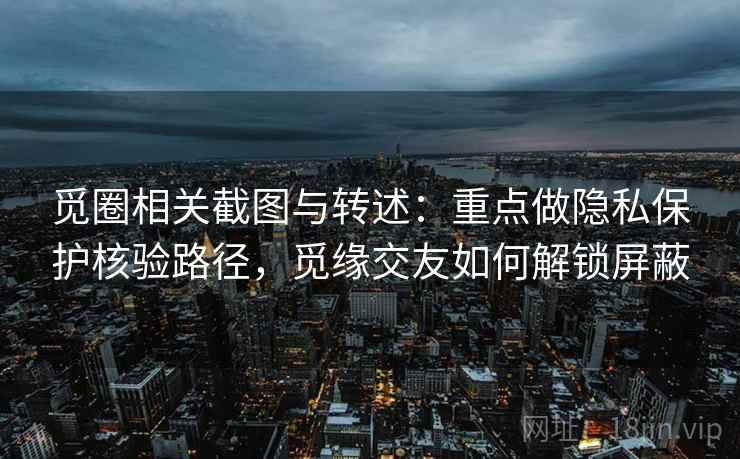 觅圈相关截图与转述：重点做隐私保护核验路径，觅缘交友如何解锁屏蔽