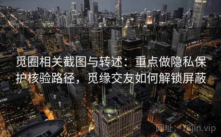 觅圈相关截图与转述：重点做隐私保护核验路径，觅缘交友如何解锁屏蔽
