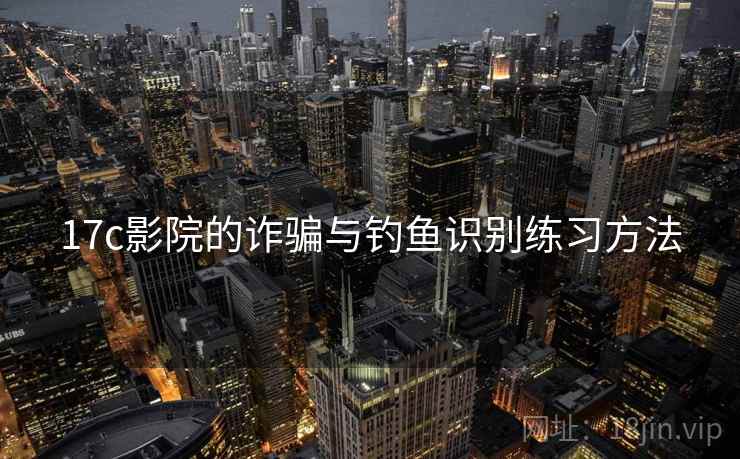 17c影院的诈骗与钓鱼识别练习方法