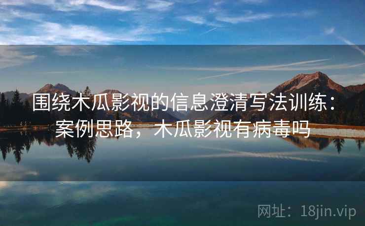 围绕木瓜影视的信息澄清写法训练:案例思路,木瓜影视有病毒吗 围绕木瓜影视的信息澄清写法训练:案例思路,木瓜影视有病毒吗