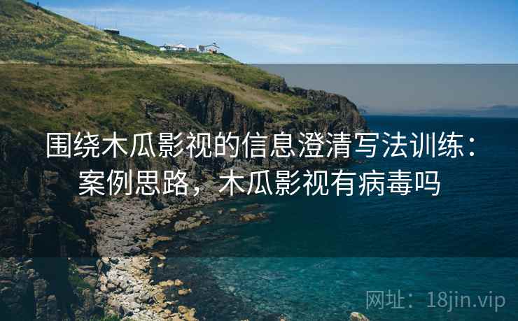 围绕木瓜影视的信息澄清写法训练:案例思路,木瓜影视有病毒吗 围绕木瓜影视的信息澄清写法训练:案例思路,木瓜影视有病毒吗
