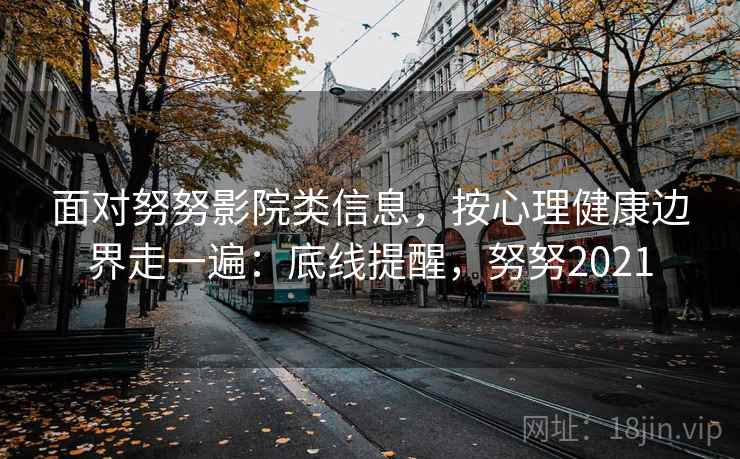 面对努努影院类信息,按心理健康边界走一遍:底线提醒,努努2021 面对努努影院类信息,按心理健康边界走一遍:底线提醒,努努2021