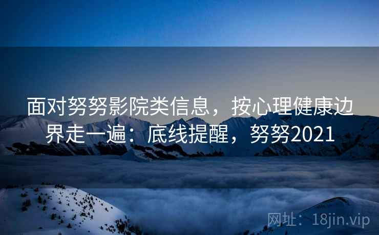 面对努努影院类信息,按心理健康边界走一遍:底线提醒,努努2021 面对努努影院类信息,按心理健康边界走一遍:底线提醒,努努2021