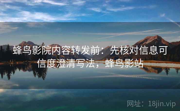 蜂鸟影院内容转发前:先核对信息可信度澄清写法,蜂鸟影站 蜂鸟影院内容转发前:先核对信息可信度澄清写法,蜂鸟影站
