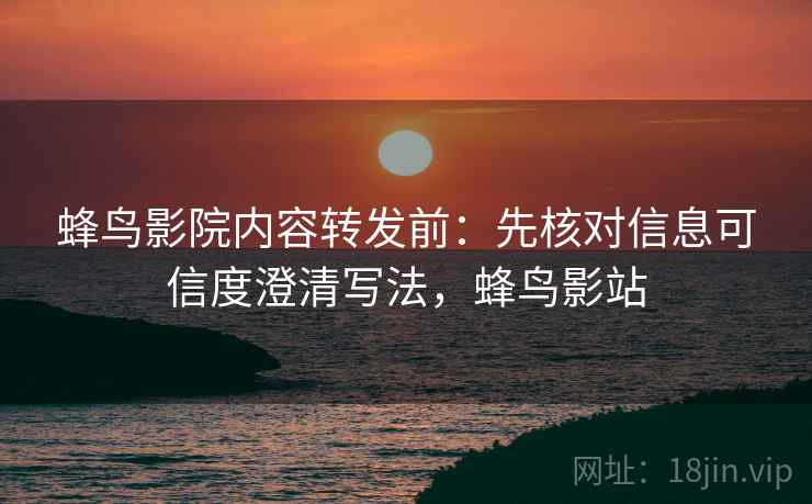 蜂鸟影院内容转发前:先核对信息可信度澄清写法,蜂鸟影站 蜂鸟影院内容转发前:先核对信息可信度澄清写法,蜂鸟影站