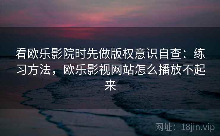看欧乐影院时先做版权意识自查:练习方法,欧乐影视网站怎么播放不起来 看欧乐影院时先做版权意识自查:练习方法,欧乐影视网站怎么播放不起来