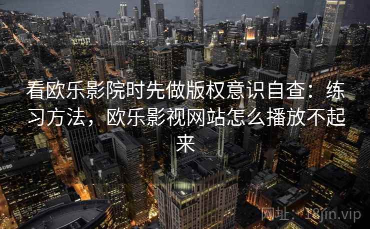 看欧乐影院时先做版权意识自查:练习方法,欧乐影视网站怎么播放不起来 看欧乐影院时先做版权意识自查:练习方法,欧乐影视网站怎么播放不起来