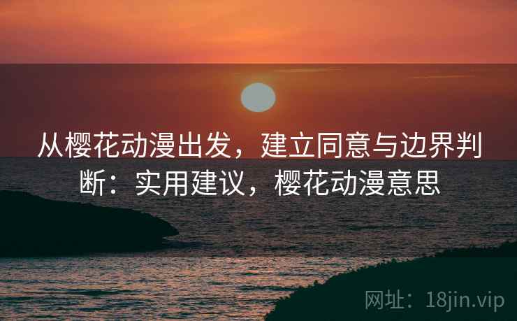 从樱花动漫出发,建立同意与边界判断:实用建议,樱花动漫意思 从樱花动漫出发,建立同意与边界判断:实用建议,樱花动漫意思